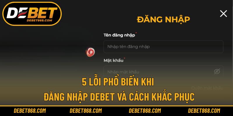 5 lỗi phổ biến khi đăng nhập DEBET và cách khắc phục
