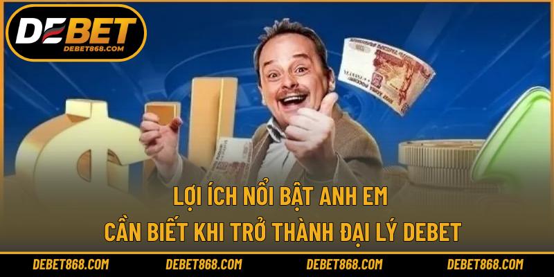 Lợi ích nổi bật anh em cần biết khi trở thành đại lý DEBET